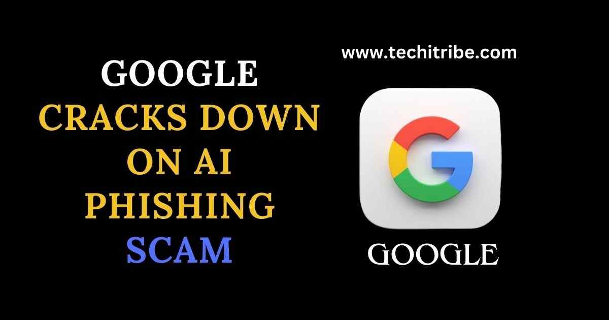 GOOGLE CRACKS DOWN ON AI PHISHING SCAM